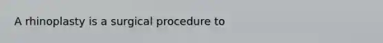 A rhinoplasty is a surgical procedure to