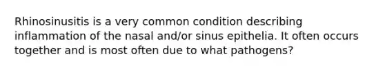 Rhinosinusitis is a very common condition describing inflammation of the nasal and/or sinus epithelia. It often occurs together and is most often due to what pathogens?