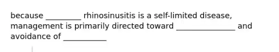 because _________ rhinosinusitis is a self-limited disease, management is primarily directed toward _______________ and avoidance of ___________