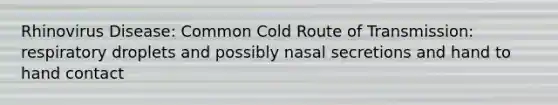 Rhinovirus Disease: Common Cold Route of Transmission: respiratory droplets and possibly nasal secretions and hand to hand contact