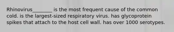 Rhinovirus________ is the most frequent cause of the common cold. is the largest-sized respiratory virus. has glycoprotein spikes that attach to the host cell wall. has over 1000 serotypes.