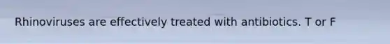Rhinoviruses are effectively treated with antibiotics. T or F