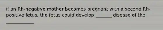 if an Rh-negative mother becomes pregnant with a second Rh-positive fetus, the fetus could develop _______ disease of the ____________