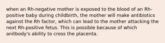 when an Rh-negative mother is exposed to the blood of an Rh-positive baby during childbirth, the mother will make antibiotics against the Rh factor, which can lead to the mother attacking the next Rh-positive fetus. This is possible because of which anitbody's ability to cross the placenta.