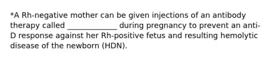 *A Rh-negative mother can be given injections of an antibody therapy called _____________ during pregnancy to prevent an anti-D response against her Rh-positive fetus and resulting hemolytic disease of the newborn (HDN).