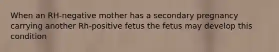 When an RH-negative mother has a secondary pregnancy carrying another Rh-positive fetus the fetus may develop this condition