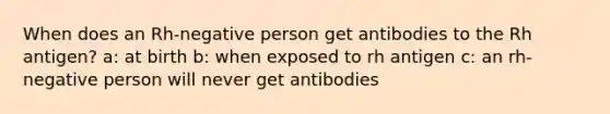 When does an Rh-negative person get antibodies to the Rh antigen? a: at birth b: when exposed to rh antigen c: an rh-negative person will never get antibodies