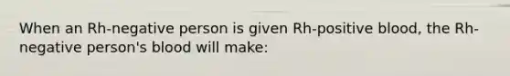 When an Rh-negative person is given Rh-positive blood, the Rh-negative person's blood will make: