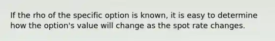 If the rho of the specific option is known, it is easy to determine how the option's value will change as the spot rate changes.