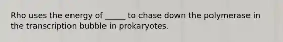 Rho uses the energy of _____ to chase down the polymerase in the transcription bubble in prokaryotes.