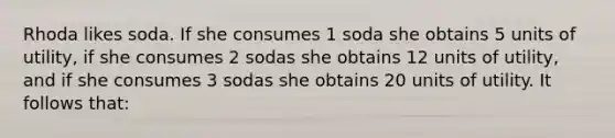 Rhoda likes soda. If she consumes 1 soda she obtains 5 units of utility, if she consumes 2 sodas she obtains 12 units of utility, and if she consumes 3 sodas she obtains 20 units of utility. It follows that: