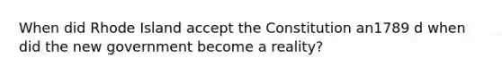 When did Rhode Island accept the Constitution an1789 d when did the new government become a reality?