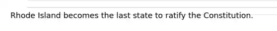 Rhode Island becomes the last state to ratify the Constitution.