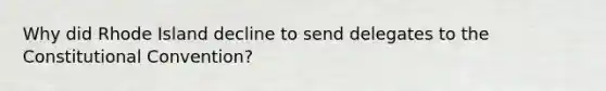 Why did Rhode Island decline to send delegates to the Constitutional Convention?