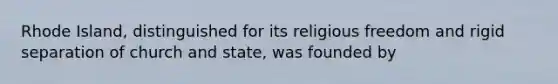 Rhode Island, distinguished for its religious freedom and rigid separation of church and state, was founded by