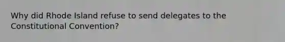 Why did Rhode Island refuse to send delegates to <a href='https://www.questionai.com/knowledge/knd5xy61DJ-the-constitutional-convention' class='anchor-knowledge'>the constitutional convention</a>?