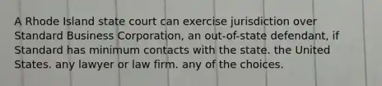 A Rhode Island state court can exercise jurisdiction over Standard Business Corporation, an out-of-state defendant, if Standard has minimum contacts with​ ​the state. the United States. any lawyer or law firm. any of the choices.