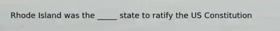 Rhode Island was the _____ state to ratify the US Constitution