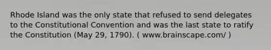 Rhode Island was the only state that refused to send delegates to the Constitutional Convention and was the last state to ratify the Constitution (May 29, 1790). ( www.brainscape.com/ )