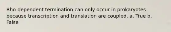 Rho-dependent termination can only occur in prokaryotes because transcription and translation are coupled. a. True b. False