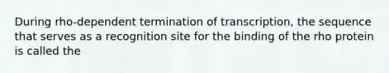 During rho-dependent termination of transcription, the sequence that serves as a recognition site for the binding of the rho protein is called the