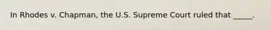 In Rhodes v. Chapman, the U.S. Supreme Court ruled that _____.