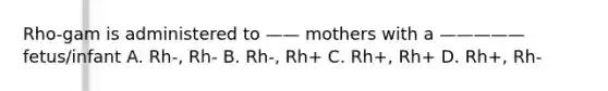 Rho-gam is administered to —— mothers with a ————— fetus/infant A. Rh-, Rh- B. Rh-, Rh+ C. Rh+, Rh+ D. Rh+, Rh-