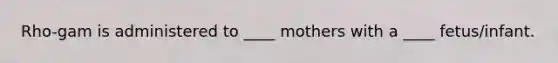 Rho-gam is administered to ____ mothers with a ____ fetus/infant.