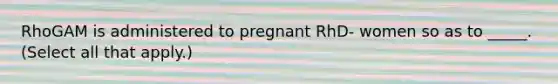 RhoGAM is administered to pregnant RhD- women so as to _____. (Select all that apply.)