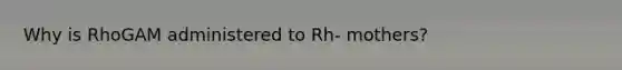 Why is RhoGAM administered to Rh- mothers?