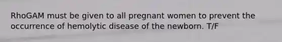 RhoGAM must be given to all pregnant women to prevent the occurrence of hemolytic disease of the newborn. T/F