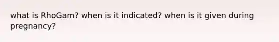 what is RhoGam? when is it indicated? when is it given during pregnancy?