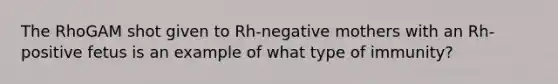 The RhoGAM shot given to Rh-negative mothers with an Rh-positive fetus is an example of what type of immunity?