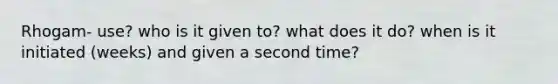 Rhogam- use? who is it given to? what does it do? when is it initiated (weeks) and given a second time?