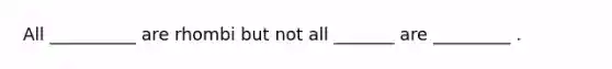 All __________ are rhombi but not all _______ are _________ .