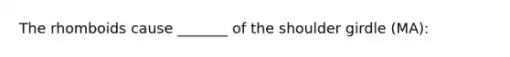 The rhomboids cause _______ of the shoulder girdle (MA):