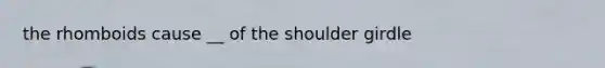 the rhomboids cause __ of the shoulder girdle