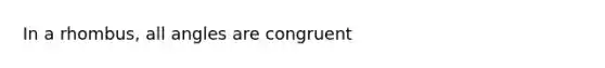 In a rhombus, all angles are congruent