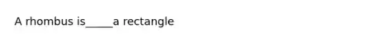 A rhombus is_____a rectangle