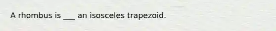 A rhombus is ___ an isosceles trapezoid.