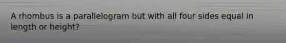 A rhombus is a parallelogram but with all four sides equal in length or height?