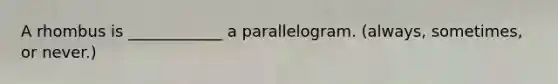 A rhombus is ____________ a parallelogram. (always, sometimes, or never.)