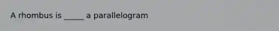 A rhombus is _____ a parallelogram