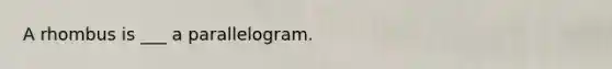 A rhombus is ___ a parallelogram.