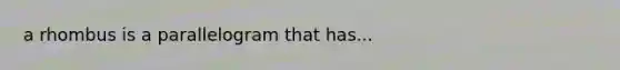 a rhombus is a parallelogram that has...