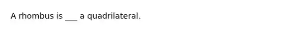 A rhombus is ___ a quadrilateral.