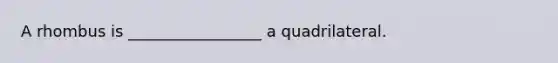 A rhombus is _________________ a quadrilateral.