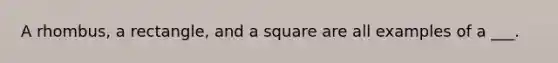 A​ rhombus, a​ rectangle, and a square are all examples of a ___.