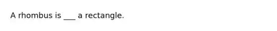 A rhombus is ___ a rectangle.