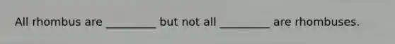 All rhombus are _________ but not all _________ are rhombuses.
